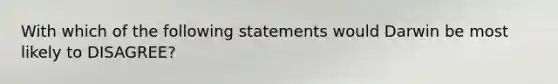 With which of the following statements would Darwin be most likely to DISAGREE?