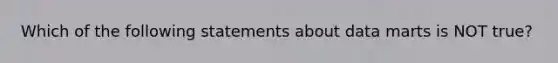 Which of the following statements about data marts is NOT true?