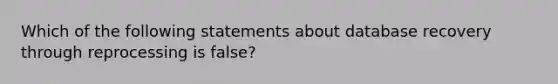 Which of the following statements about database recovery through reprocessing is false?