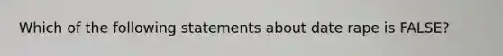 Which of the following statements about date rape is FALSE?