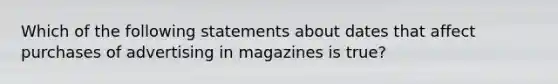 Which of the following statements about dates that affect purchases of advertising in magazines is true?