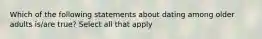 Which of the following statements about dating among older adults is/are true? Select all that apply