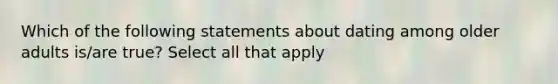 Which of the following statements about dating among older adults is/are true? Select all that apply