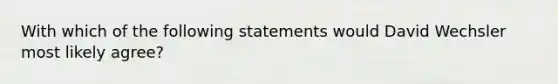 With which of the following statements would David Wechsler most likely agree?