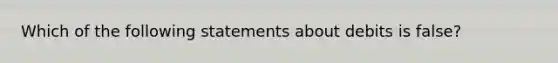 Which of the following statements about debits is false?