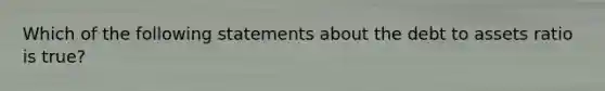 Which of the following statements about the debt to assets ratio is true?