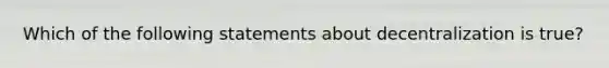 Which of the following statements about decentralization is true?