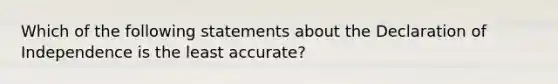 Which of the following statements about the Declaration of Independence is the least accurate?