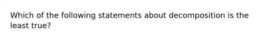 Which of the following statements about decomposition is the least true?