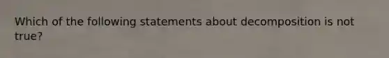 Which of the following statements about decomposition is not true?