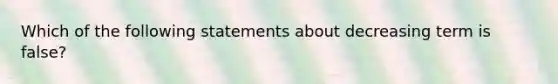 Which of the following statements about decreasing term is false?