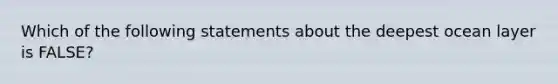 Which of the following statements about the deepest ocean layer is FALSE?