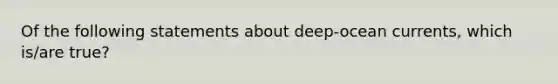 Of the following statements about deep-ocean currents, which is/are true?