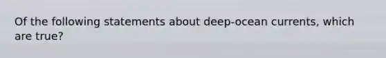 Of the following statements about deep-ocean currents, which are true?