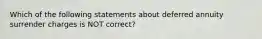 Which of the following statements about deferred annuity surrender charges is NOT correct?