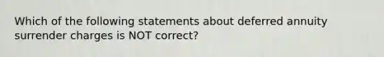 Which of the following statements about deferred annuity surrender charges is NOT correct?