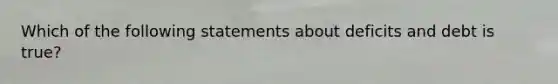 Which of the following statements about deficits and debt is true?