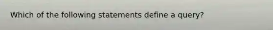 Which of the following statements define a query?