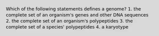 Which of the following statements defines a genome? 1. the complete set of an organism's genes and other DNA sequences 2. the complete set of an organism's polypeptides 3. the complete set of a species' polypeptides 4. a karyotype