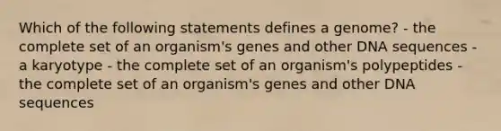 Which of the following statements defines a genome? - the complete set of an organism's genes and other DNA sequences - a karyotype - the complete set of an organism's polypeptides - the complete set of an organism's genes and other DNA sequences