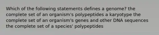 Which of the following statements defines a genome? the complete set of an organism's polypeptides a karyotype the complete set of an organism's genes and other DNA sequences the complete set of a species' polypeptides