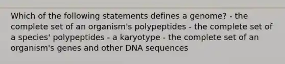 Which of the following statements defines a genome? - the complete set of an organism's polypeptides - the complete set of a species' polypeptides - a karyotype - the complete set of an organism's genes and other DNA sequences