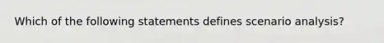 Which of the following statements defines scenario analysis?