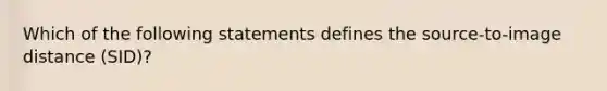 Which of the following statements defines the source-to-image distance (SID)?