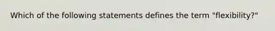 Which of the following statements defines the term "flexibility?"