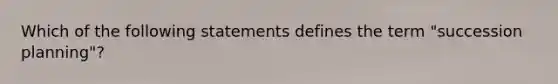 Which of the following statements defines the term "succession planning"?