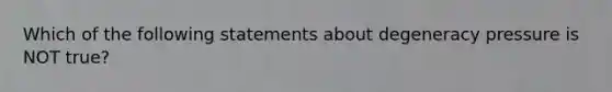 Which of the following statements about degeneracy pressure is NOT true?