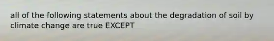 all of the following statements about the degradation of soil by climate change are true EXCEPT