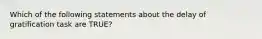 Which of the following statements about the delay of gratification task are TRUE?