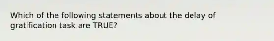 Which of the following statements about the delay of gratification task are TRUE?