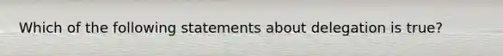 Which of the following statements about delegation is true?