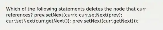 Which of the following statements deletes the node that curr references? prev.setNext(curr); curr.setNext(prev); curr.setNext(curr.getNext()); prev.setNext(curr.getNext());