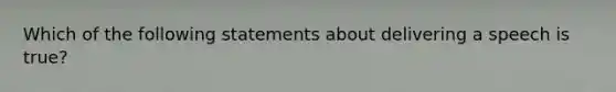 Which of the following statements about delivering a speech is true?