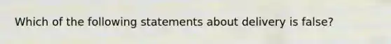 Which of the following statements about delivery is false?