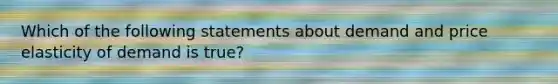 Which of the following statements about demand and price elasticity of demand is true?