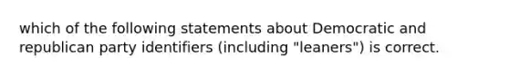 which of the following statements about Democratic and republican party identifiers (including "leaners") is correct.