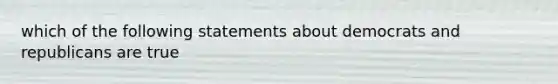 which of the following statements about democrats and republicans are true