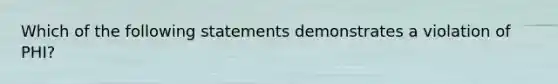 Which of the following statements demonstrates a violation of PHI?