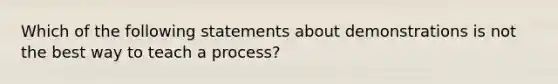 Which of the following statements about demonstrations is not the best way to teach a process?