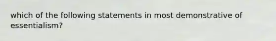 which of the following statements in most demonstrative of essentialism?