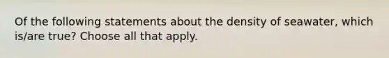 Of the following statements about the density of seawater, which is/are true? Choose all that apply.