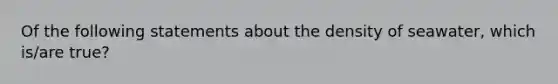 Of the following statements about the density of seawater, which is/are true?