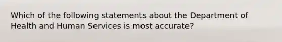 Which of the following statements about the Department of Health and Human Services is most accurate?