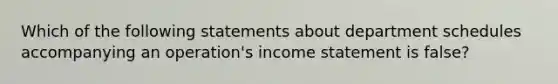 Which of the following statements about department schedules accompanying an operation's income statement is false?