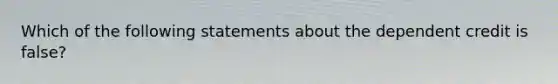 Which of the following statements about the dependent credit is false?