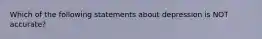 Which of the following statements about depression is NOT accurate?